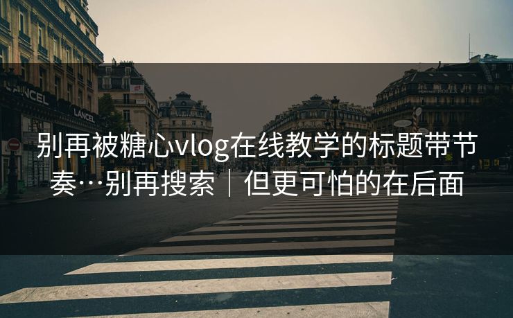 别再被糖心vlog在线教学的标题带节奏…别再搜索｜但更可怕的在后面