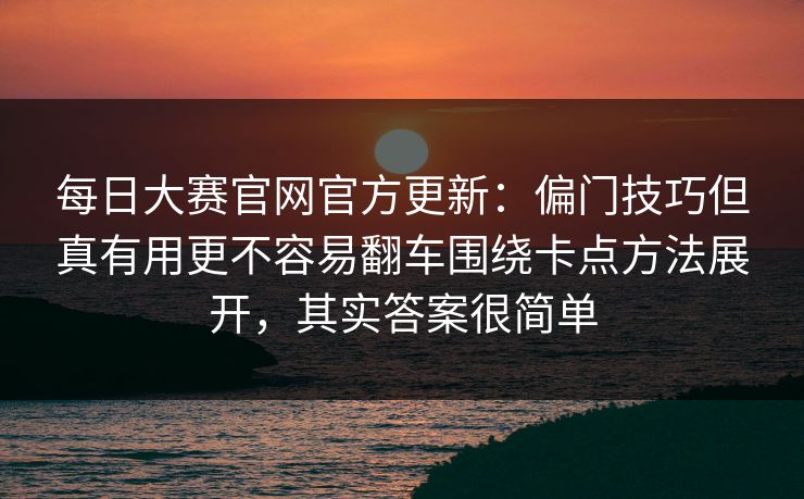 每日大赛官网官方更新：偏门技巧但真有用更不容易翻车围绕卡点方法展开，其实答案很简单