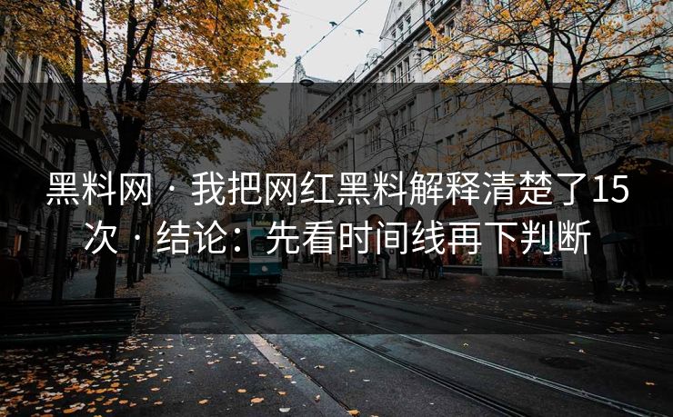 黑料网 · 我把网红黑料解释清楚了15次 · 结论：先看时间线再下判断