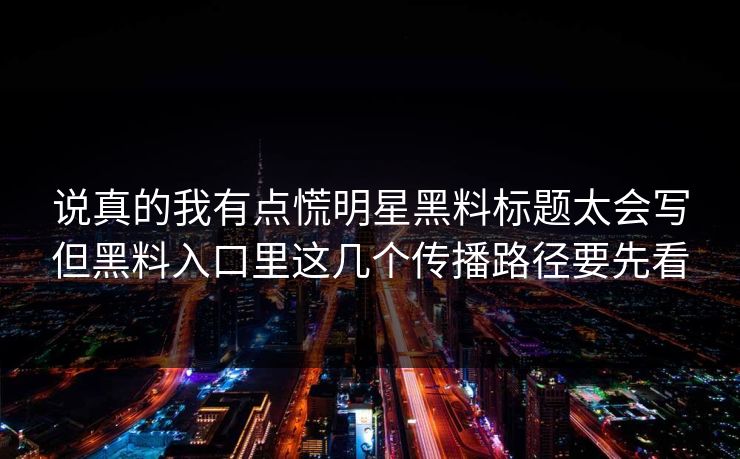 说真的我有点慌明星黑料标题太会写但黑料入口里这几个传播路径要先看