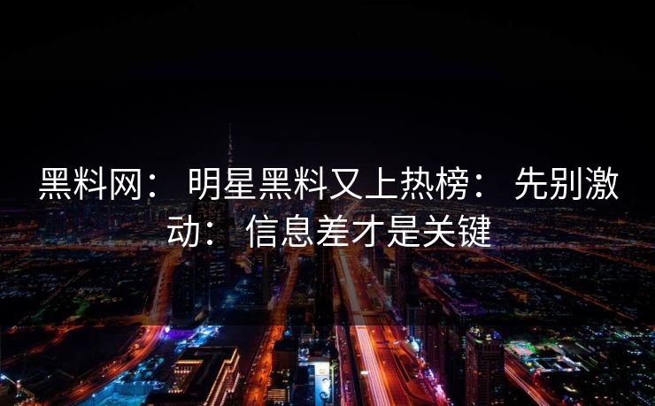 黑料网： 明星黑料又上热榜： 先别激动： 信息差才是关键