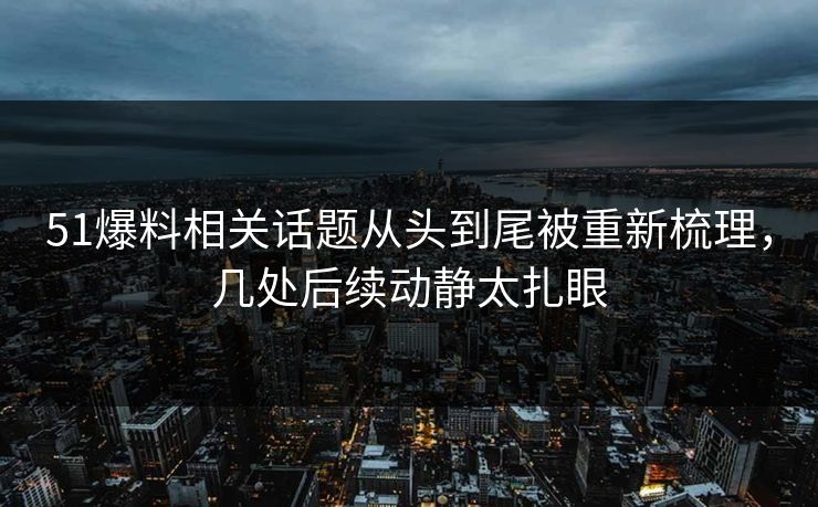51爆料相关话题从头到尾被重新梳理，几处后续动静太扎眼