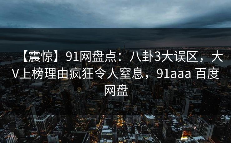【震惊】91网盘点：八卦3大误区，大V上榜理由疯狂令人窒息，91aaa 百度网盘