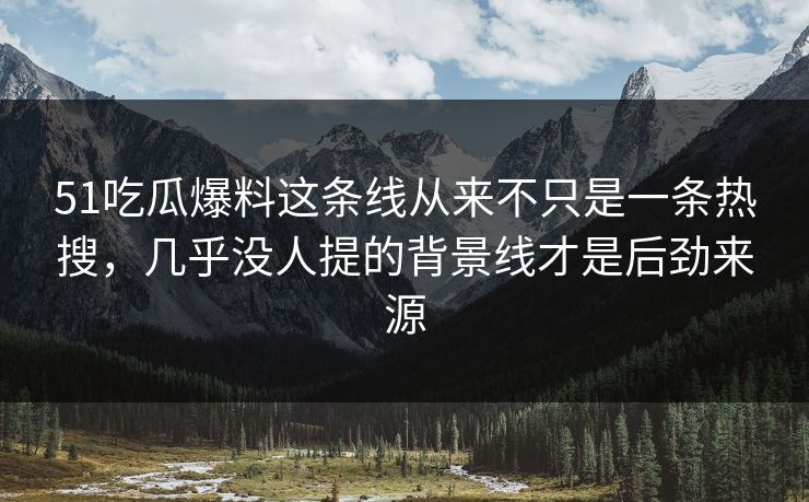 51吃瓜爆料这条线从来不只是一条热搜，几乎没人提的背景线才是后劲来源